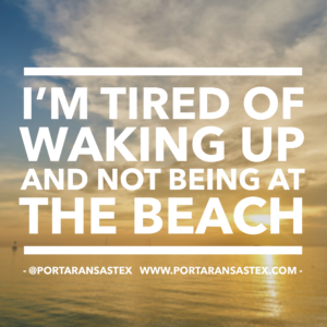 I'm tired of waking up and not being at the beach. | www.portaransastex.com